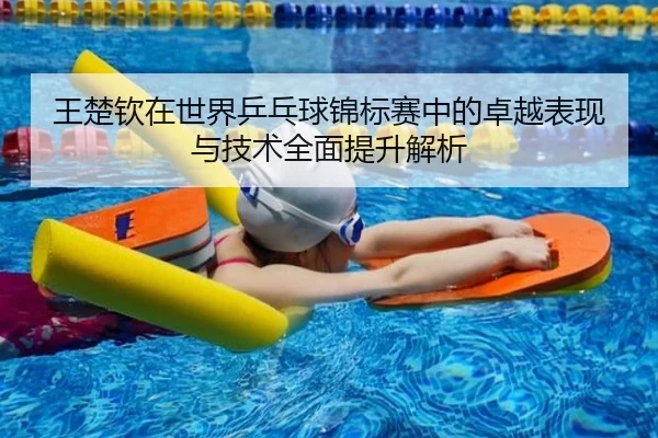 王楚钦在世界乒乓球锦标赛中的卓越表现与技术全面提升解析